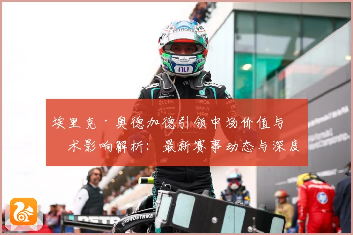 埃里克·奥德加德引领中场价值与战术影响解析：最新赛事动态与深度分析