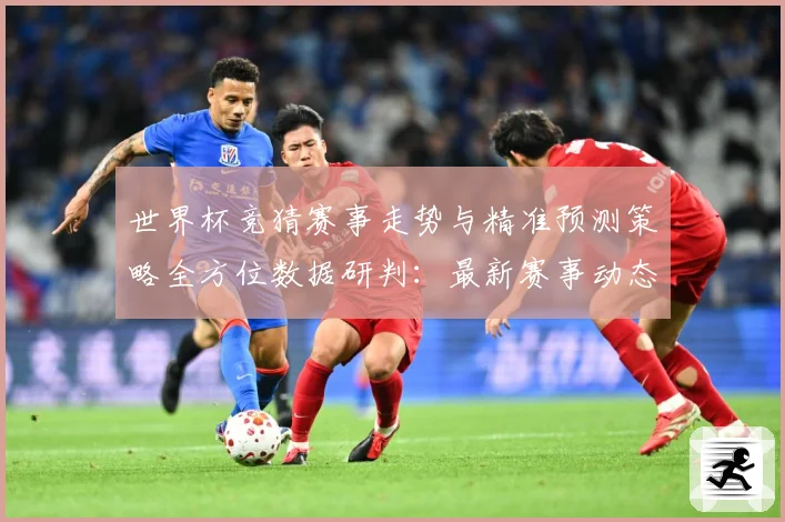 世界杯竞猜赛事走势与精准预测策略全方位数据研判：最新赛事动态与深度分析