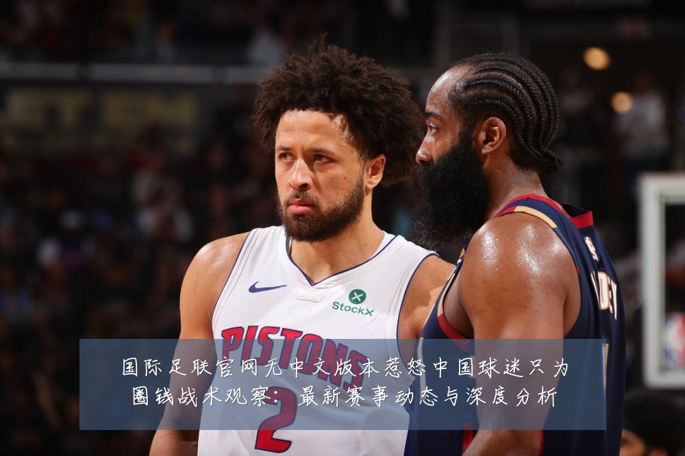 国际足联官网无中文版本惹怒中国球迷只为圈钱战术观察：最新赛事动态与深度分析