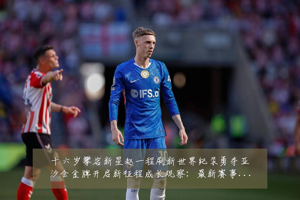十六岁攀岩新星赵一程刷新世界纪录勇夺亚沙会金牌开启新征程成长观察：最新赛事动态与深度分析
