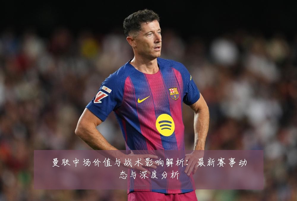 曼联中场价值与战术影响解析:最新赛事动态与深度分析