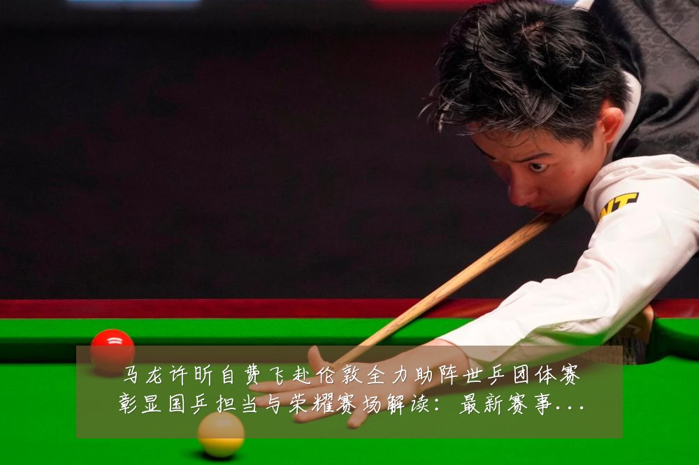 马龙许昕自费飞赴伦敦全力助阵世乒团体赛彰显国乒担当与荣耀赛场解读：最新赛事动态与深度分析
