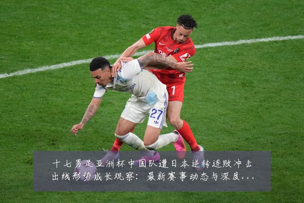 十七男足亚洲杯中国队遭日本逆转连败冲击出线形势成长观察:最新赛事动态与深度分析