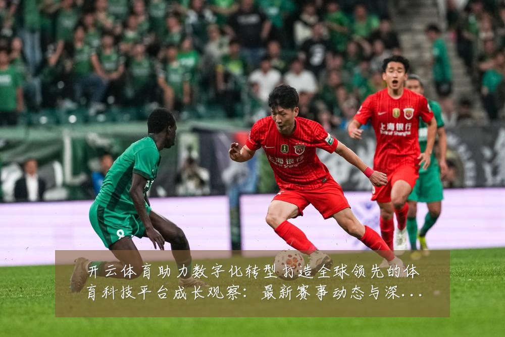开云体育助力数字化转型打造全球领先的体育科技平台成长观察:最新赛事动态与深度分析