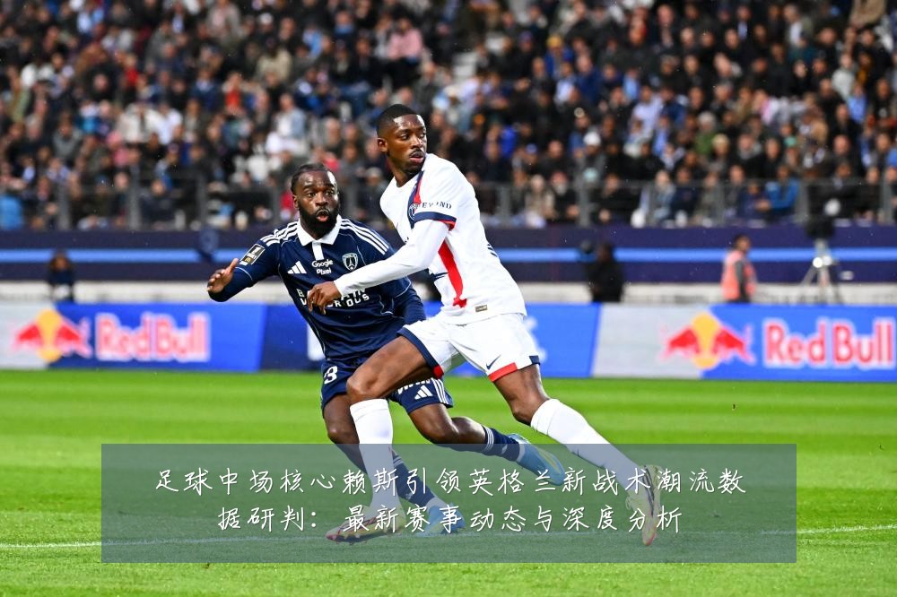 足球中场核心赖斯引领英格兰新战术潮流数据研判:最新赛事动态与深度分析