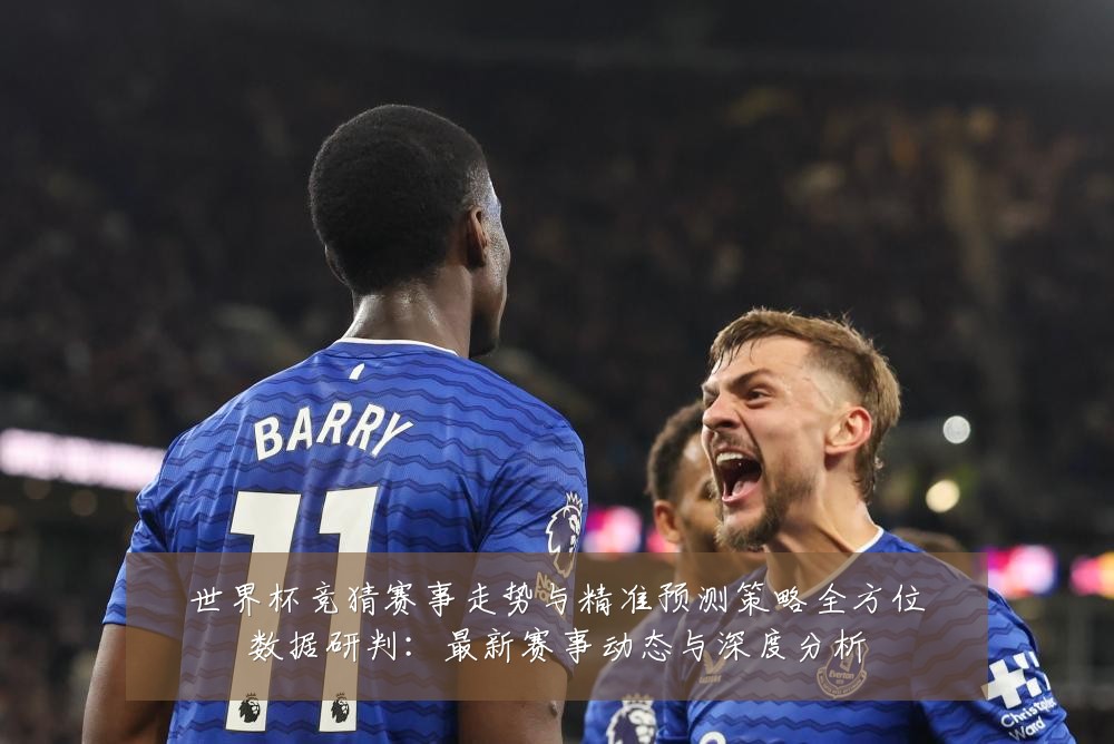 世界杯竞猜赛事走势与精准预测策略全方位数据研判:最新赛事动态与深度分析