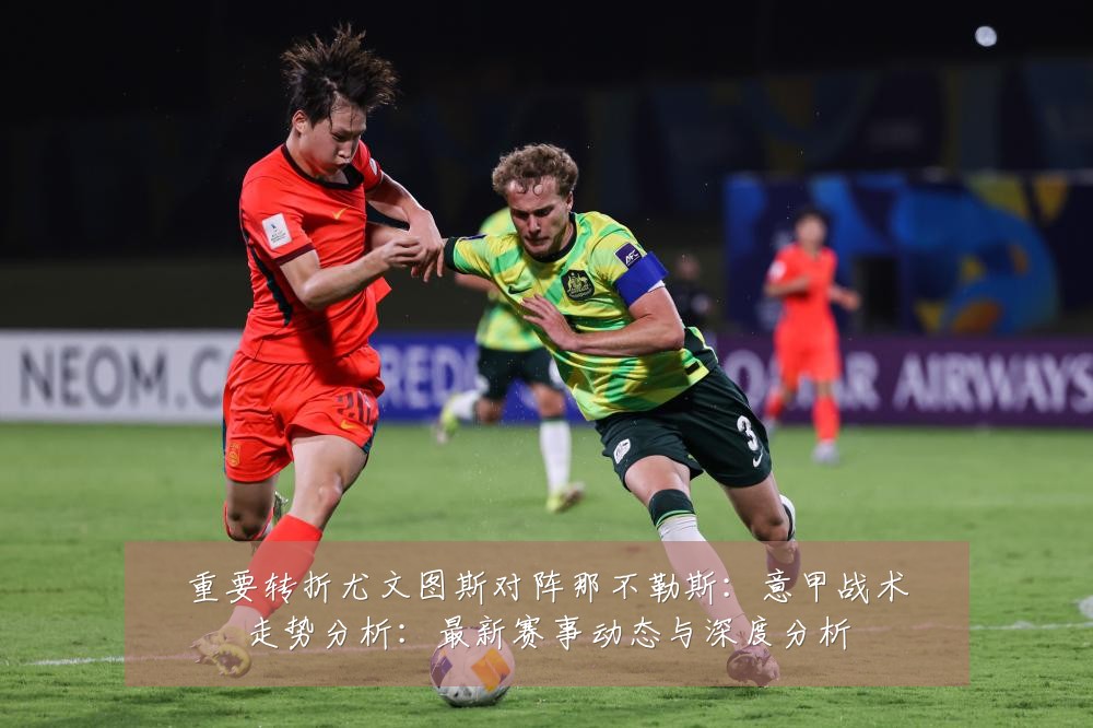 重要转折尤文图斯对阵那不勒斯:意甲战术走势分析:最新赛事动态与深度分析